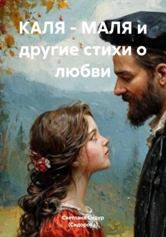 КАЛЯ – МАЛЯ и другие стихи о любви Светлана Сидур (Сидорова), КАЛЯ – МАЛЯ и другие стихи о любви