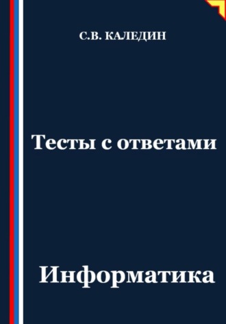 Тесты с ответами. Информатика Сергей Каледин, Тесты с ответами. Информатика