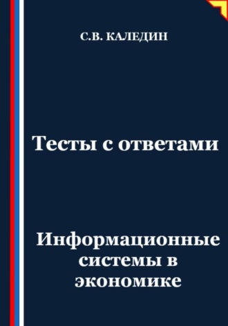 Тесты с ответами. Информационные системы в экономике Сергей Каледин, Тесты с ответами. Информационные системы в экономике