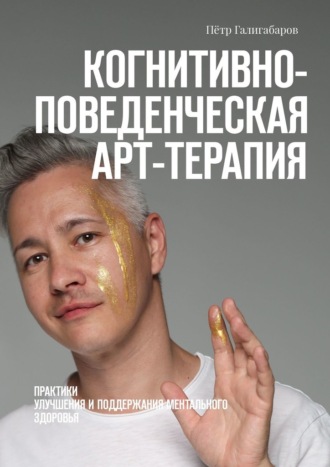Когнитивно-поведенческая арт-терапия. Практики улучшения и поддержания ментального здоровья Пётр Галигабаров, Когнитивно-поведенческая арт-терапия. Практики улучшения и поддержания ментального здоровья