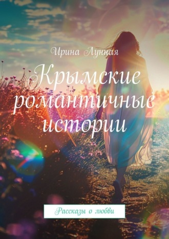 Крымские романтичные истории. Рассказы о любви Ирина Лунная, Крымские романтичные истории. Рассказы о любви