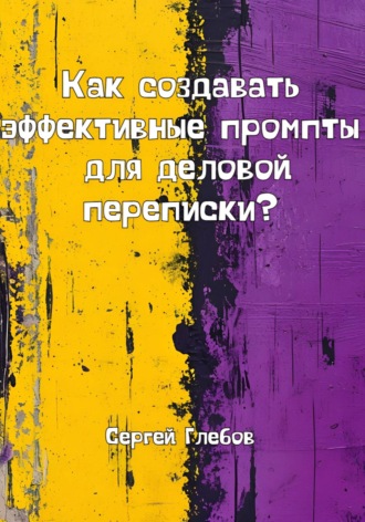 Как создавать эффективные промпты для деловой переписки? Сергей Глебов, Как создавать эффективные промпты для деловой переписки?