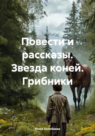 Повести и рассказы. Звезда коней. Грибники Юлия Колобаева, Повести и рассказы. Звезда коней. Грибники