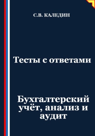 Тесты с ответами. Бухгалтерский учёт, анализ и аудит Сергей Каледин, Тесты с ответами. Бухгалтерский учёт, анализ и аудит
