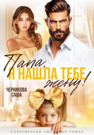 Папа, я нашла тебе жену! Саша Черникова, Папа, я нашла тебе жену!