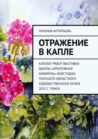 Отражение в капле. Каталог работ выставки школы «Креативная акварель» изостудии Томского областного художественного музея. 2025 г. Томск Наталья Антипьева, Отражение в капле. Каталог работ выставки школы «Креативная акварель» изостудии Томского областного художественного музея. 2025 г. Томск