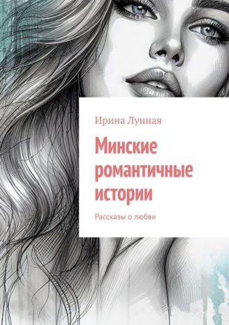Минские романтичные истории. Рассказы о любви Ирина Лунная, Минские романтичные истории. Рассказы о любви