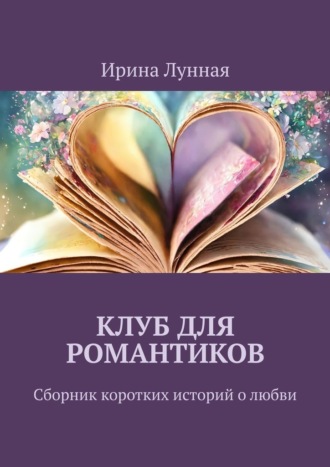 Клуб для романтиков. Сборник коротких историй о любви Ирина Лунная, Клуб для романтиков. Сборник коротких историй о любви