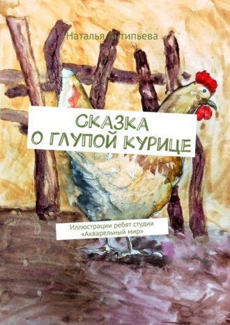 Сказка о глупой курице. Иллюстрации ребят студии «Акварельный мир» Наталья Антипьева, Сказка о глупой курице. Иллюстрации ребят студии «Акварельный мир»