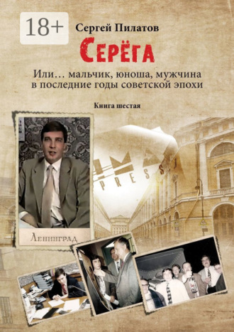 Серёга. Или… мальчик, юноша, мужчина в последние годы советской эпохи. Книга шестая Сергей Пилатов, Серёга. Или… мальчик, юноша, мужчина в последние годы советской эпохи. Книга шестая
