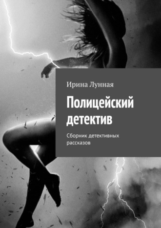 Полицейский детектив. Сборник детективных рассказов Ирина Лунная, Полицейский детектив. Сборник детективных рассказов