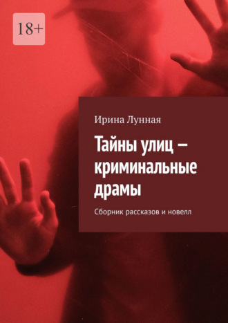 Тайны улиц – криминальные драмы. Сборник рассказов и новелл Ирина Лунная, Тайны улиц – криминальные драмы. Сборник рассказов и новелл