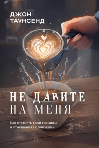 Не давите на меня. Как отстоять свои границы в отношениях с близкими Джон Таунсенд, Не давите на меня. Как отстоять свои границы в отношениях с близкими