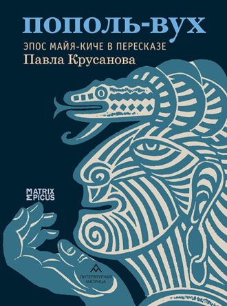 Пополь-Вух. Эпос майя-киче Эпосы, легенды и сказания, Павел Крусанов, Пополь-Вух. Эпос майя-киче