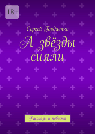 А звёзды сияли. Рассказы и повести Сергей Гордиенко, А звёзды сияли. Рассказы и повести