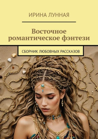 Восточное романтическое фэнтези. Сборник любовных рассказов Ирина Лунная, Восточное романтическое фэнтези. Сборник любовных рассказов