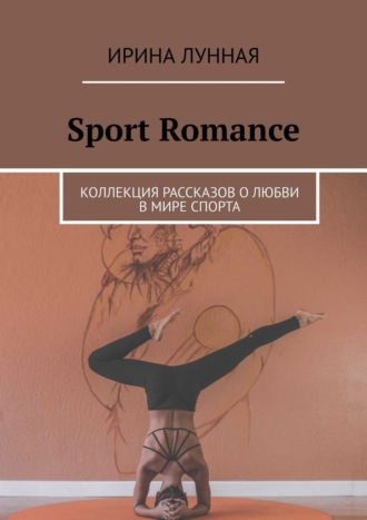 Sport Romance. Коллекция рассказов о любви в мире спорта Ирина Лунная, Sport Romance. Коллекция рассказов о любви в мире спорта