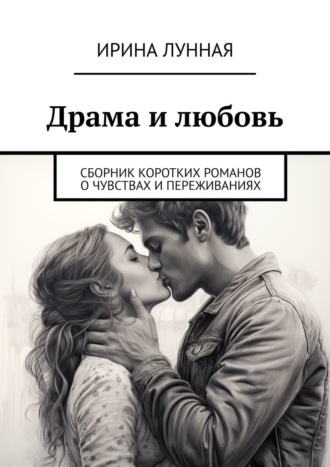 Драма и любовь. Сборник коротких романов о чувствах и переживаниях Ирина Лунная, Драма и любовь. Сборник коротких романов о чувствах и переживаниях