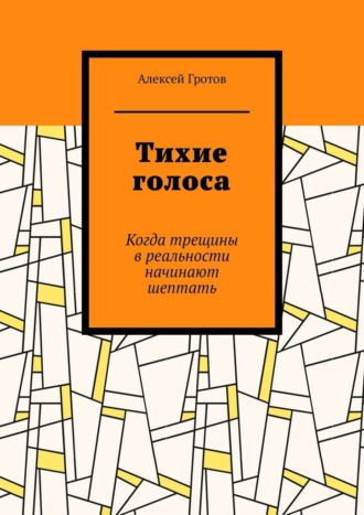 Тихие голоса. Когда трещины в реальности начинают шептать Алексей Гротов, Тихие голоса. Когда трещины в реальности начинают шептать