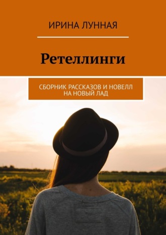 Ретеллинги. Сборник рассказов и новелл на новый лад Ирина Лунная, Ретеллинги. Сборник рассказов и новелл на новый лад