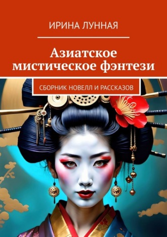 Азиатское мистическое фэнтези. Сборник новелл и рассказов Ирина Лунная, Азиатское мистическое фэнтези. Сборник новелл и рассказов