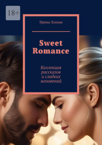 Sweet Romance. Коллекция рассказов и сладких мгновений Ирина Лунная, Sweet Romance. Коллекция рассказов и сладких мгновений