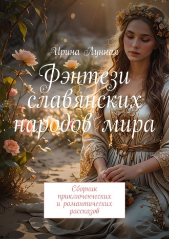 Фэнтези славянских народов мира. Сборник приключенческих и романтических рассказов Ирина Лунная, Фэнтези славянских народов мира. Сборник приключенческих и романтических рассказов