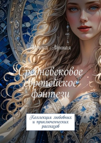 Средневековое европейское фэнтези. Коллекция любовных и приключенческих рассказов Ирина Лунная, Средневековое европейское фэнтези. Коллекция любовных и приключенческих рассказов