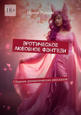 Эротическое любовное фэнтези. Сборник романтических рассказов Ирина Лунная, Эротическое любовное фэнтези. Сборник романтических рассказов