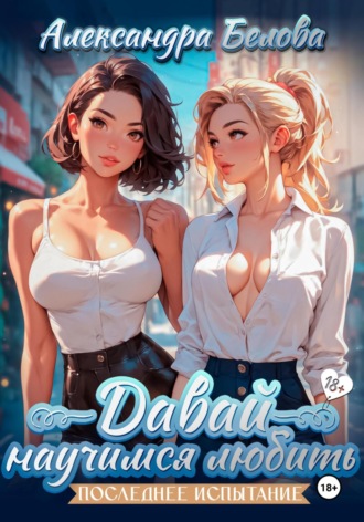 Давай научимся любить. Последнее испытание 18+ Александра Белова, Давай научимся любить. Последнее испытание 18+