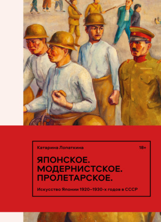 Японское. Модернистское. Пролетарское. Искусство Японии 1920–1930-х годов в СССР Катарина Лопаткина, Японское. Модернистское. Пролетарское. Искусство Японии 1920–1930-х годов в СССР