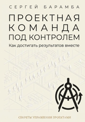 Проектная команда под контролем: Как достигать результатов вместе Сергей Барамба, Проектная команда под контролем: Как достигать результатов вместе