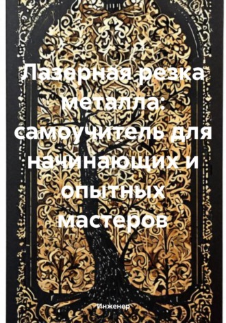 Лазерная резка металла: самоучитель для начинающих и опытных мастеров Инженер, Лазерная резка металла: самоучитель для начинающих и опытных мастеров