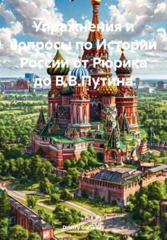 Упражнения и вопросы по Истории России от Рюрика до В.В.Путина Dmitry Golyshev, Упражнения и вопросы по Истории России от Рюрика до В.В.Путина