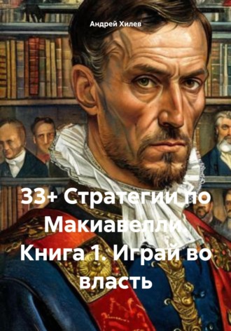 33+ Стратегии по Макиавелли. Книга 1 – Играй во власть Андрей Хилев, 33+ Стратегии по Макиавелли. Книга 1 – Играй во власть