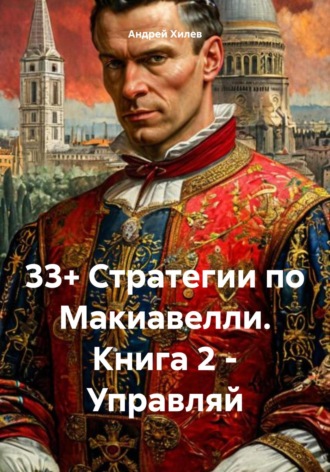 33+ Стратегии по Макиавелли. Книга 2 – Управляй Андрей Хилев, 33+ Стратегии по Макиавелли. Книга 2 – Управляй