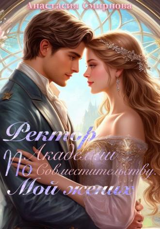 Ректор академии по совместительству мой жених! Анастасия Смирнова, Ректор академии по совместительству мой жених!