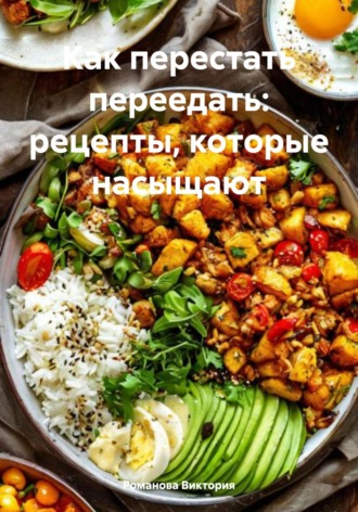 Как перестать переедать: рецепты, которые насыщают Романова Виктория, Как перестать переедать: рецепты, которые насыщают