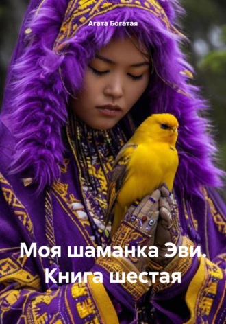 Моя шаманка Эви. Книга шестая Агата Богатая, Моя шаманка Эви. Книга шестая