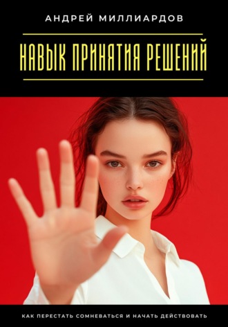 Навык принятия решений. Как перестать сомневаться и начать действовать Андрей Миллиардов, Навык принятия решений. Как перестать сомневаться и начать действовать