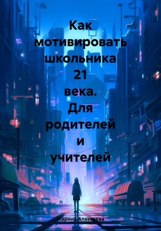 Как мотивировать школьника 21 века. Для родителей и учителей Марина Алексеева, Как мотивировать школьника 21 века. Для родителей и учителей
