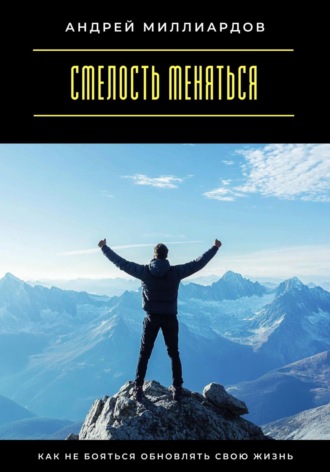 Смелость меняться. Как не бояться обновлять свою жизнь Андрей Миллиардов, Смелость меняться. Как не бояться обновлять свою жизнь