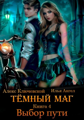 Тёмный маг. Книга 4. Выбор пути Алекс Ключевской (Лёха), Илья Ангел, Тёмный маг. Книга 4. Выбор пути