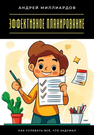 Эффективное планирование. Как успевать всё, что задумал Андрей Миллиардов, Эффективное планирование. Как успевать всё, что задумал