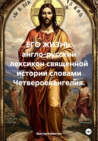 ЕГО ЖИЗНЬ: англо-русский лексикон священной истории словами Четвероевангелия. Виктор Никитин, ЕГО ЖИЗНЬ: англо-русский лексикон священной истории словами Четвероевангелия.