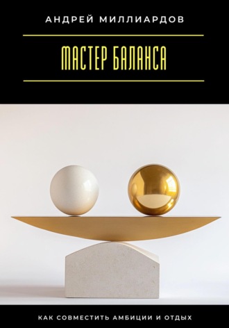 Мастер баланса. Как совместить амбиции и отдых Андрей Миллиардов, Мастер баланса. Как совместить амбиции и отдых