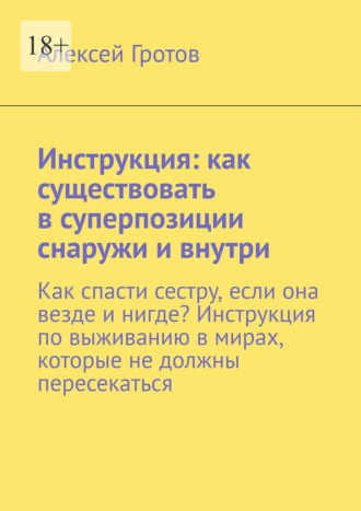 Инструкция: как существовать в суперпозиции снаружи и внутри. Как спасти сестру, если она везде и нигде? Инструкция по выживанию в мирах, которые не должны пересекаться Алексей Гротов, Инструкция: как существовать в суперпозиции снаружи и внутри. Как спасти сестру, если она везде и нигде? Инструкция по выживанию в мирах, которые не должны пересекаться