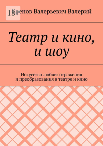 Театр и кино, и шоу. Искусство любви: отражения и преобразования в театре и кино Кренов Валерий, Театр и кино, и шоу. Искусство любви: отражения и преобразования в театре и кино