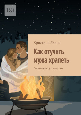 Как отучить мужа храпеть. Пошаговое руководство Кристина Яхина, Как отучить мужа храпеть. Пошаговое руководство