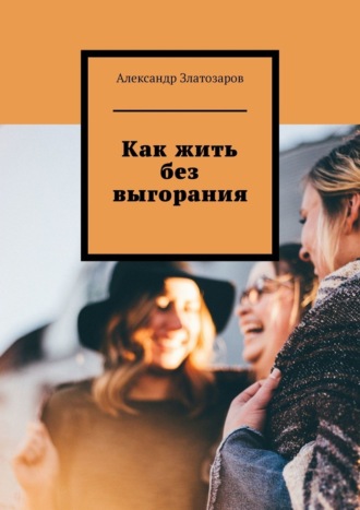 Как жить без выгорания Александр Златозаров, Как жить без выгорания